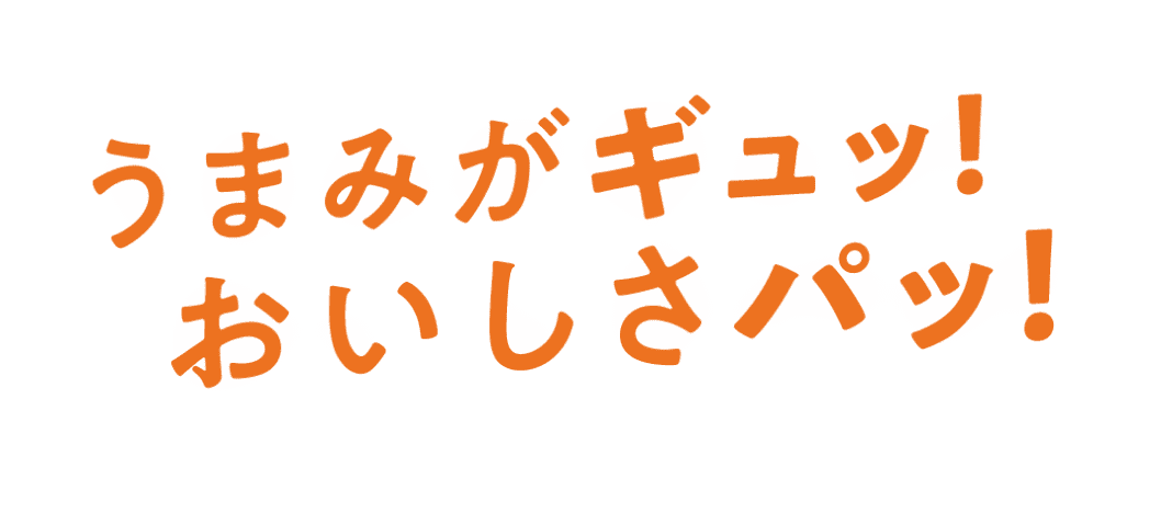 うまみがギュッ！おいしさパッ！