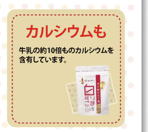 カルシウムも牛乳の約10倍ものカルシウムを含有しています
