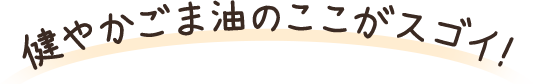 健やかごま油のここがスゴイ！