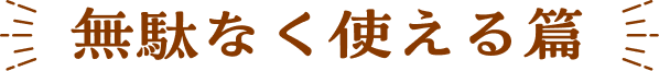 無駄なく使える篇