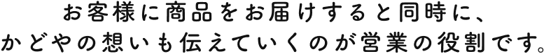 商品の売上を上げるだけではなく、会社と会社をつなげていくのがかどやの営業です。